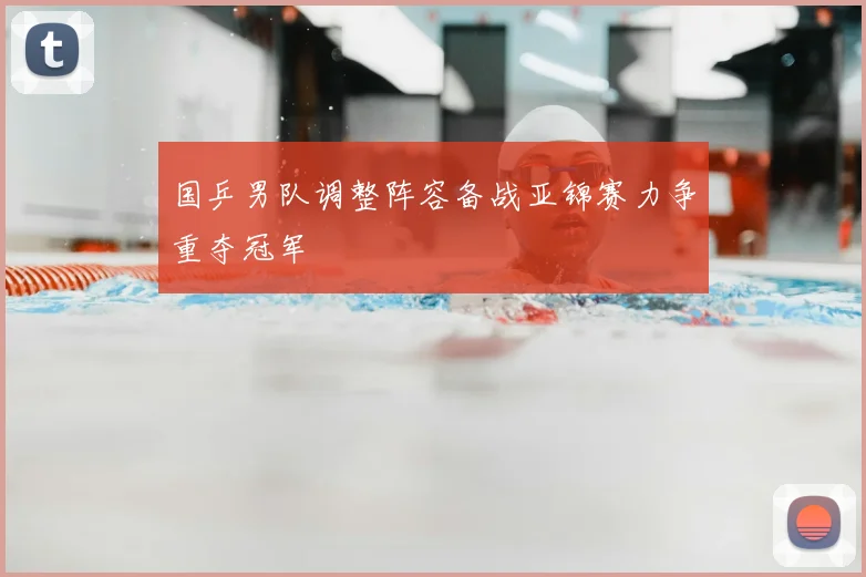 国乒男队调整阵容备战亚锦赛力争重夺冠军