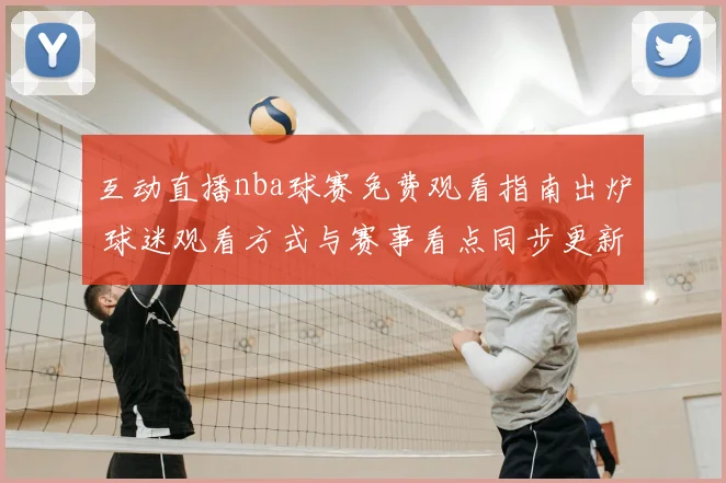互动直播nba球赛免费观看指南出炉 球迷观看方式与赛事看点同步更新