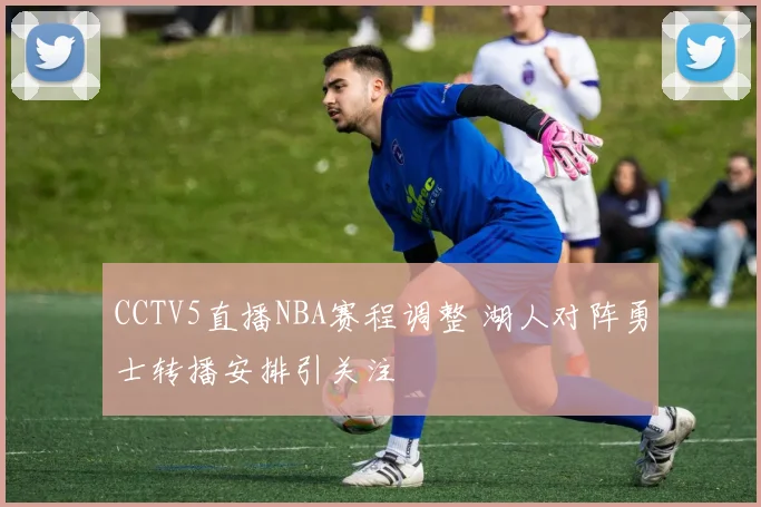 CCTV5直播NBA赛程调整 湖人对阵勇士转播安排引关注