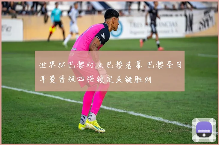 世界杯巴黎对决巴黎落幕 巴黎圣日耳曼晋级四强锁定关键胜利