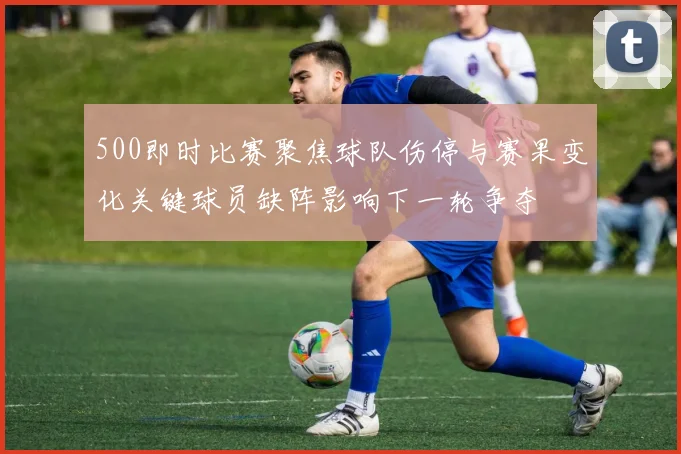 500即时比赛聚焦球队伤停与赛果变化关键球员缺阵影响下一轮争夺