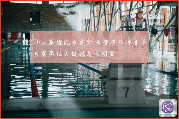 76人赛程比分更新 哈登带队冲击季后赛席位关键战看点明显