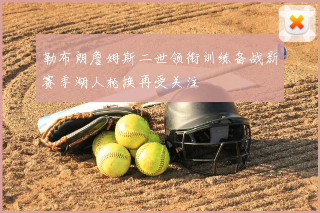 勒布朗詹姆斯二世领衔训练备战新赛季湖人轮换再受关注