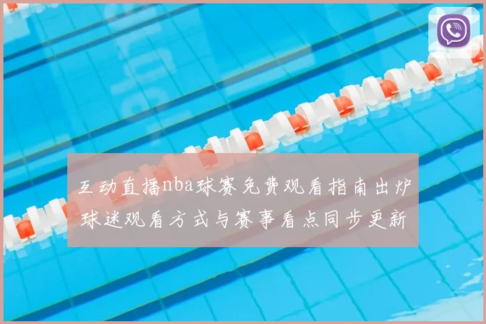 互动直播nba球赛免费观看指南出炉 球迷观看方式与赛事看点同步更新
