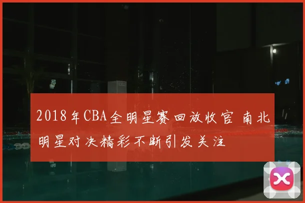 2018年CBA全明星赛回放收官 南北明星对决精彩不断引发关注