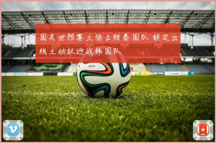 国足世预赛主场击败泰国队 锁定出线主动权迎战韩国队