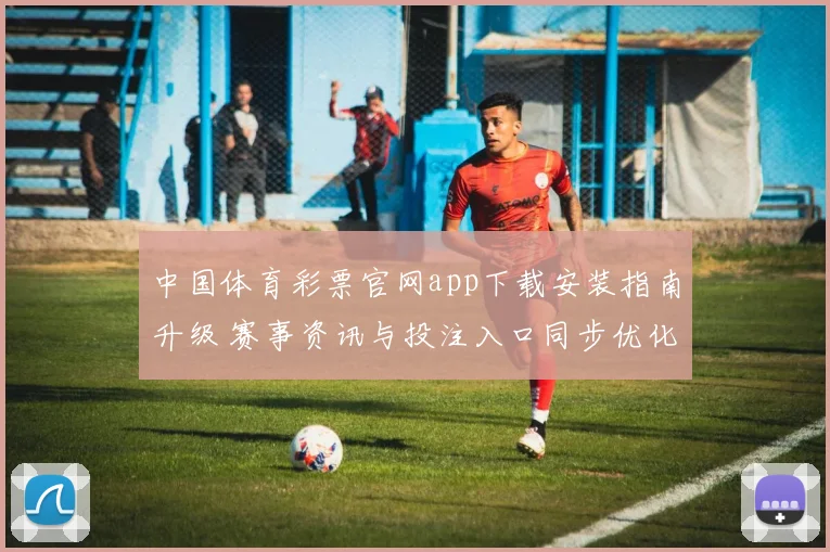 中国体育彩票官网app下载安装指南升级 赛事资讯与投注入口同步优化