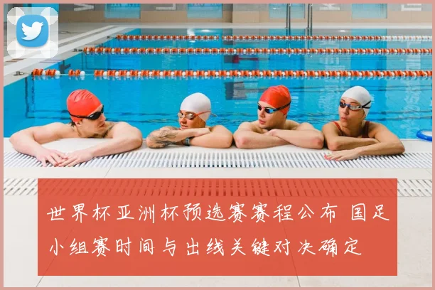 世界杯亚洲杯预选赛赛程公布 国足小组赛时间与出线关键对决确定