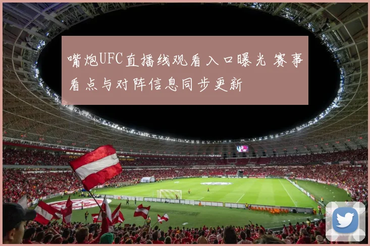 嘴炮UFC直播线观看入口曝光 赛事看点与对阵信息同步更新