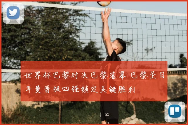 世界杯巴黎对决巴黎落幕 巴黎圣日耳曼晋级四强锁定关键胜利