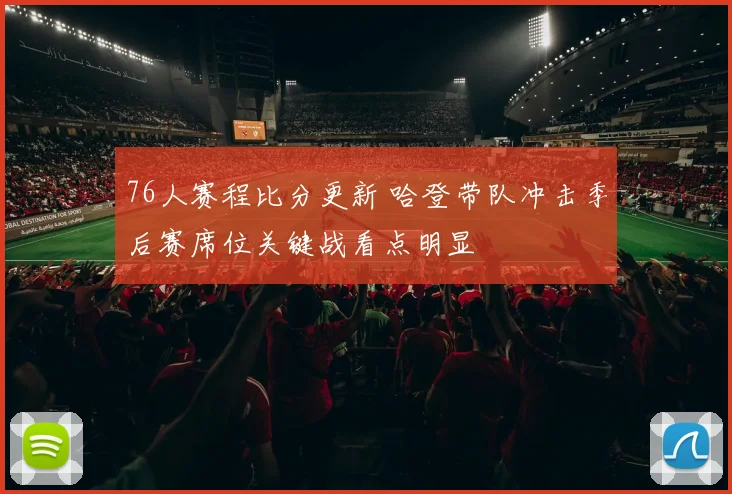 76人赛程比分更新 哈登带队冲击季后赛席位关键战看点明显