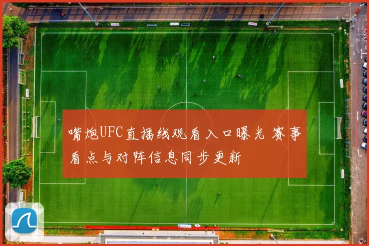 嘴炮UFC直播线观看入口曝光 赛事看点与对阵信息同步更新