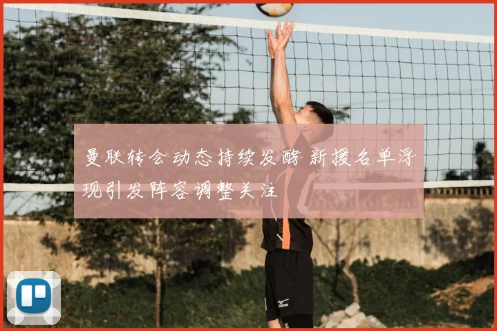 曼联转会动态持续发酵 新援名单浮现引发阵容调整关注