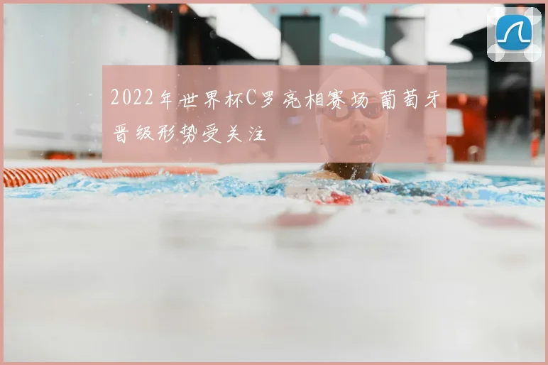 2022年世界杯C罗亮相赛场 葡萄牙晋级形势受关注