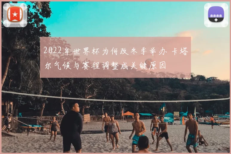 2022年世界杯为何改冬季举办 卡塔尔气候与赛程调整成关键原因