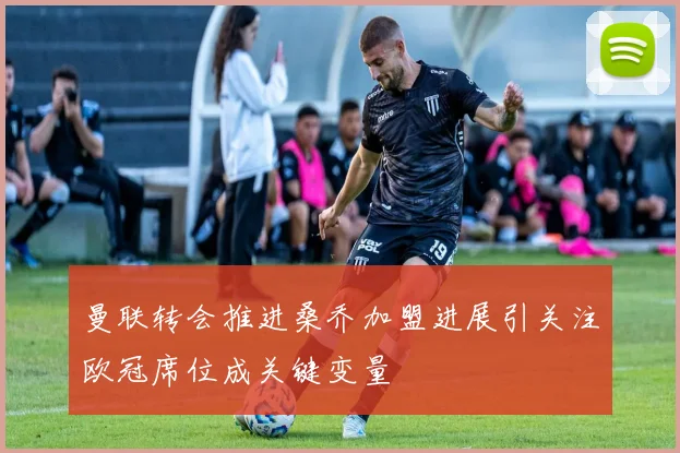曼联转会推进桑乔加盟进展引关注欧冠席位成关键变量