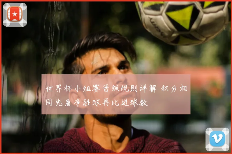 世界杯小组赛晋级规则详解 积分相同先看净胜球再比进球数