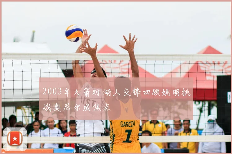 2003年火箭对湖人交锋回顾姚明挑战奥尼尔成焦点