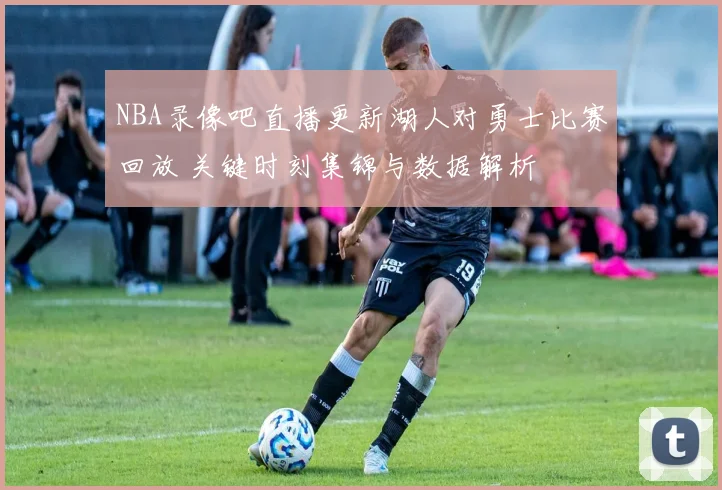NBA录像吧直播更新湖人对勇士比赛回放 关键时刻集锦与数据解析