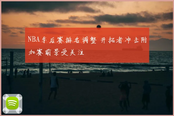 NBA季后赛排名调整 开拓者冲击附加赛前景受关注