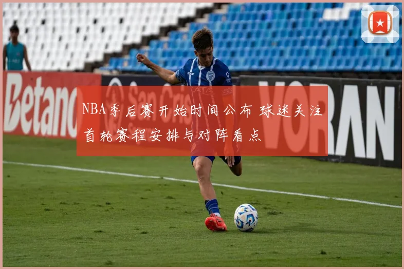 NBA季后赛开始时间公布 球迷关注首轮赛程安排与对阵看点