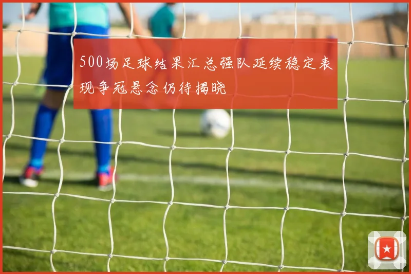 500场足球结果汇总强队延续稳定表现争冠悬念仍待揭晓