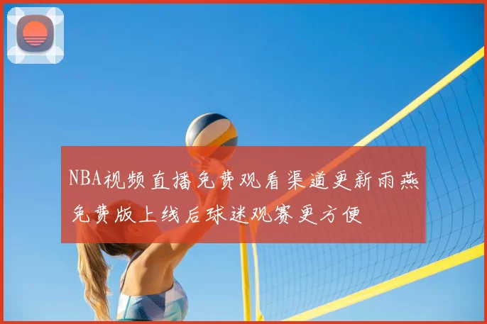 NBA视频直播免费观看渠道更新雨燕免费版上线后球迷观赛更方便