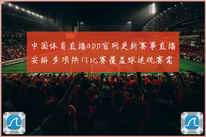 中国体育直播app官网更新赛事直播安排 多项热门比赛覆盖球迷观赛需求