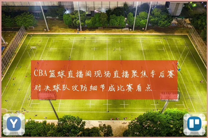 CBA篮球直播间现场直播聚焦季后赛对决球队攻防细节成比赛看点