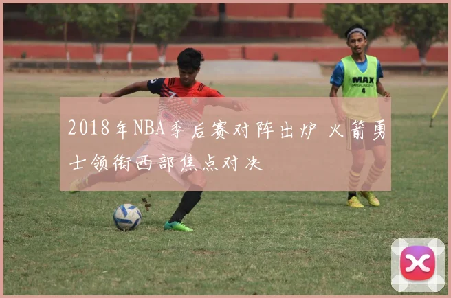 2018年NBA季后赛对阵出炉 火箭勇士领衔西部焦点对决