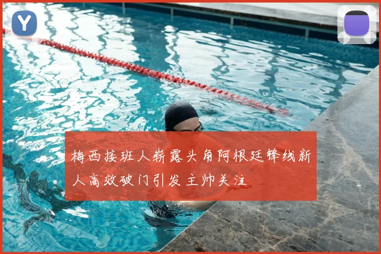 梅西接班人崭露头角阿根廷锋线新人高效破门引发主帅关注