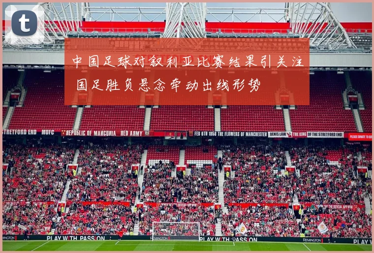 中国足球对叙利亚比赛结果引关注 国足胜负悬念牵动出线形势
