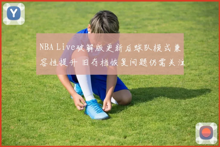 NBA Live破解版更新后球队模式兼容性提升 旧存档恢复问题仍需关注