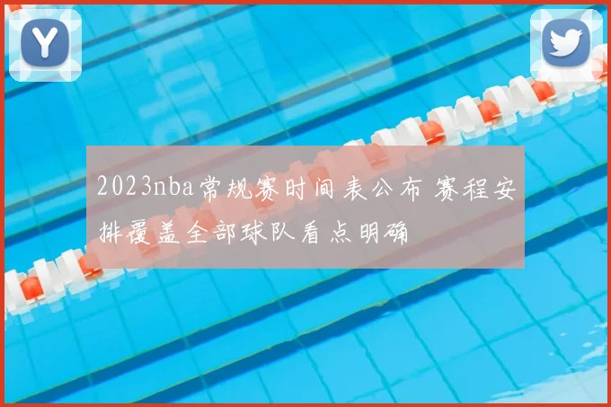 2023nba常规赛时间表公布 赛程安排覆盖全部球队看点明确