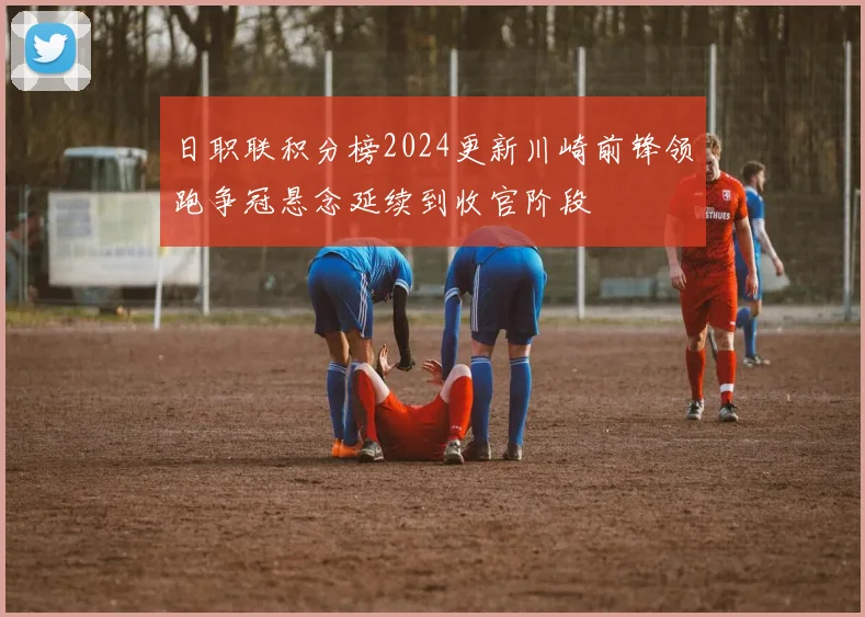 日职联积分榜2024更新川崎前锋领跑争冠悬念延续到收官阶段