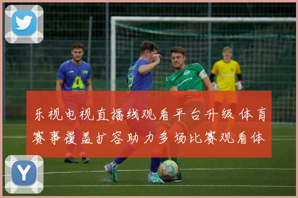 乐视电视直播线观看平台升级 体育赛事覆盖扩容助力多场比赛观看体验