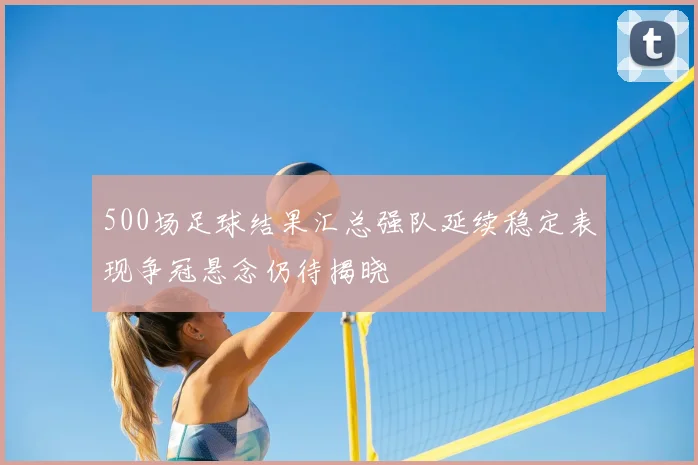 500场足球结果汇总强队延续稳定表现争冠悬念仍待揭晓
